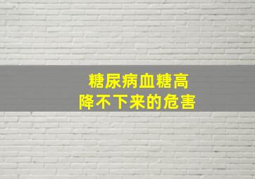 糖尿病血糖高降不下来的危害