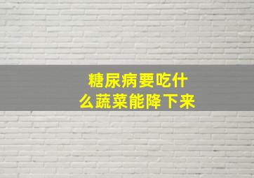 糖尿病要吃什么蔬菜能降下来