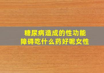 糖尿病造成的性功能障碍吃什么药好呢女性