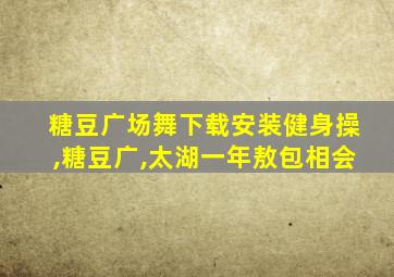 糖豆广场舞下载安装健身操,糖豆广,太湖一年敖包相会