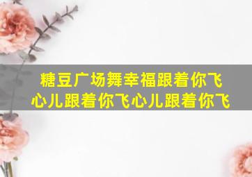 糖豆广场舞幸福跟着你飞心儿跟着你飞心儿跟着你飞