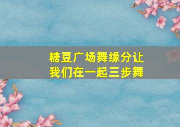 糖豆广场舞缘分让我们在一起三步舞