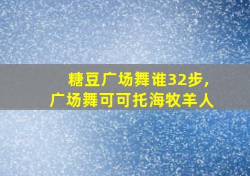 糖豆广场舞谁32步,广场舞可可托海牧羊人