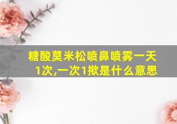 糖酸莫米松喷鼻喷雾一天1次,一次1揿是什么意思