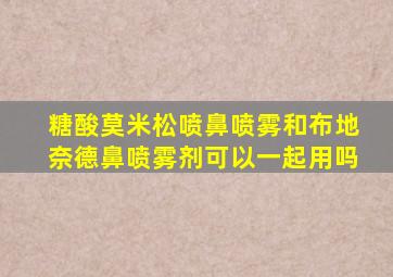 糖酸莫米松喷鼻喷雾和布地奈德鼻喷雾剂可以一起用吗