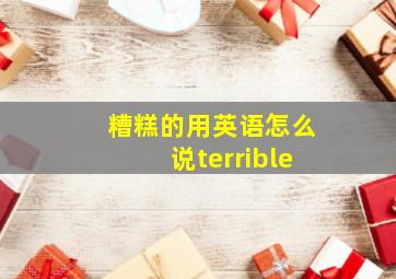 糟糕的用英语怎么说terrible