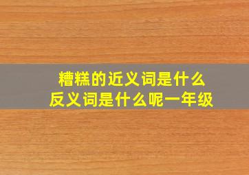 糟糕的近义词是什么反义词是什么呢一年级