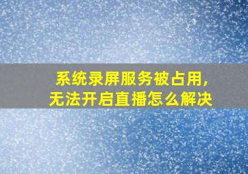 系统录屏服务被占用,无法开启直播怎么解决