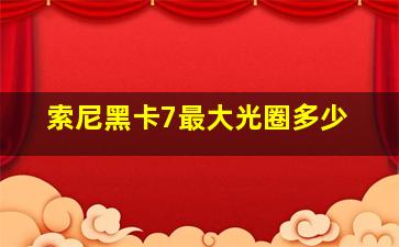 索尼黑卡7最大光圈多少