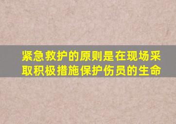 紧急救护的原则是在现场采取积极措施保护伤员的生命