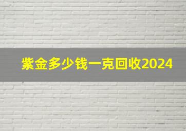 紫金多少钱一克回收2024