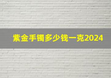 紫金手镯多少钱一克2024