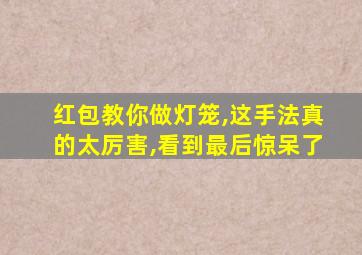 红包教你做灯笼,这手法真的太厉害,看到最后惊呆了