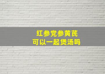 红参党参黄芪可以一起煲汤吗