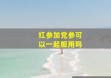 红参加党参可以一起服用吗