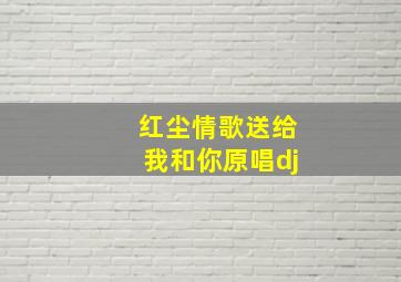 红尘情歌送给我和你原唱dj