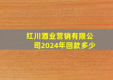 红川酒业营销有限公司2024年回款多少