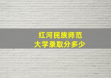 红河民族师范大学录取分多少