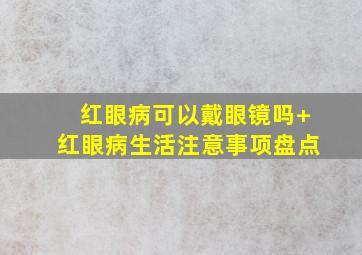 红眼病可以戴眼镜吗+红眼病生活注意事项盘点