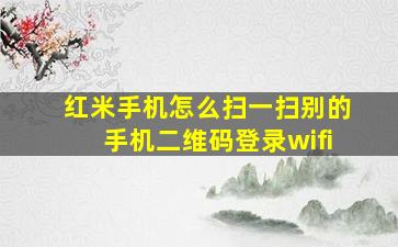 红米手机怎么扫一扫别的手机二维码登录wifi