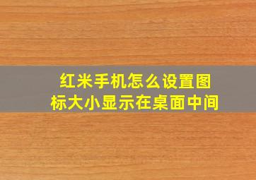 红米手机怎么设置图标大小显示在桌面中间