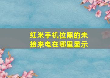 红米手机拉黑的未接来电在哪里显示