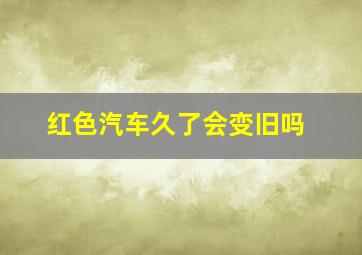 红色汽车久了会变旧吗