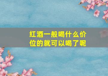 红酒一般喝什么价位的就可以喝了呢