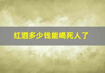 红酒多少钱能喝死人了