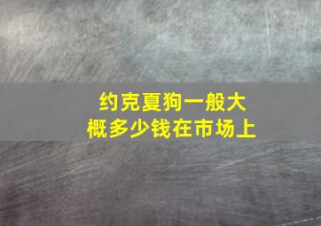 约克夏狗一般大概多少钱在市场上