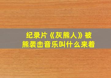 纪录片《灰熊人》被熊袭击音乐叫什么来着