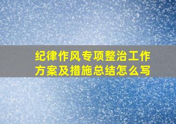 纪律作风专项整治工作方案及措施总结怎么写