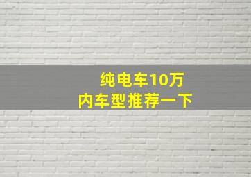 纯电车10万内车型推荐一下