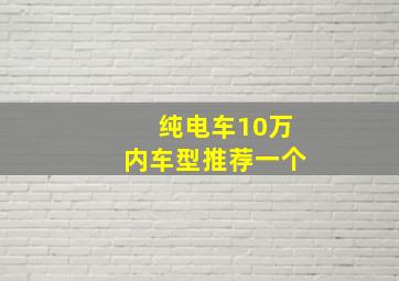 纯电车10万内车型推荐一个