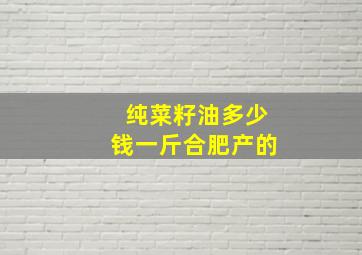 纯菜籽油多少钱一斤合肥产的