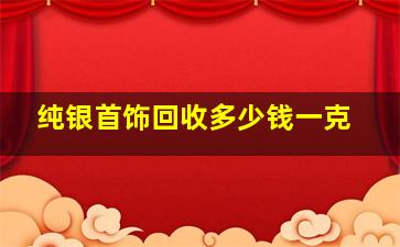 纯银首饰回收多少钱一克