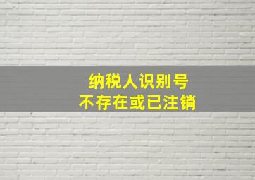 纳税人识别号不存在或已注销