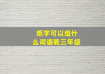 纸字可以组什么词语呢三年级