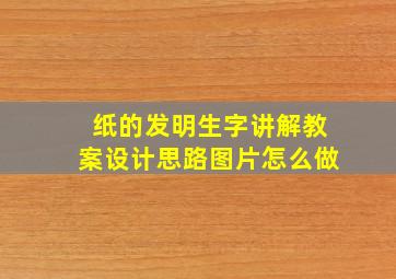 纸的发明生字讲解教案设计思路图片怎么做