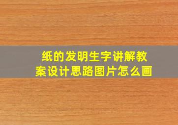 纸的发明生字讲解教案设计思路图片怎么画