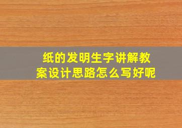 纸的发明生字讲解教案设计思路怎么写好呢