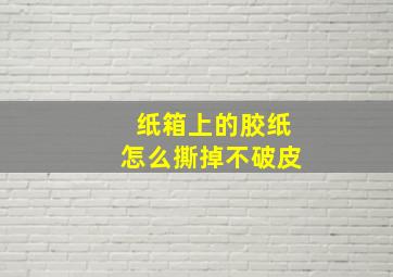 纸箱上的胶纸怎么撕掉不破皮