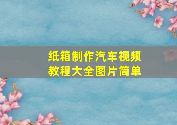 纸箱制作汽车视频教程大全图片简单