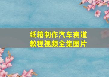 纸箱制作汽车赛道教程视频全集图片