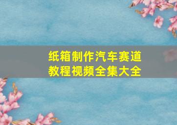 纸箱制作汽车赛道教程视频全集大全