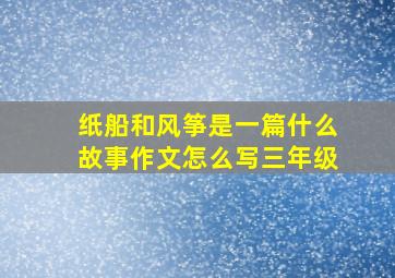 纸船和风筝是一篇什么故事作文怎么写三年级