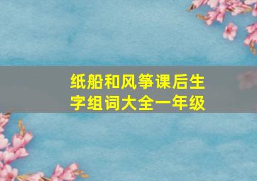 纸船和风筝课后生字组词大全一年级