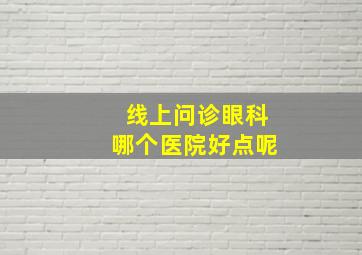 线上问诊眼科哪个医院好点呢