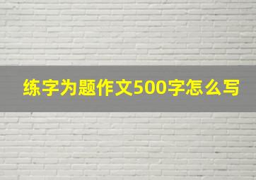 练字为题作文500字怎么写