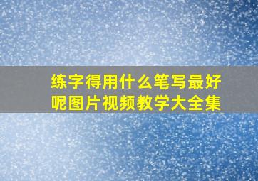 练字得用什么笔写最好呢图片视频教学大全集